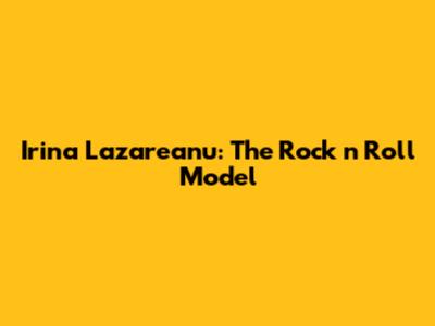 Irina Lazareanu: The Rock 'n' Roll Model