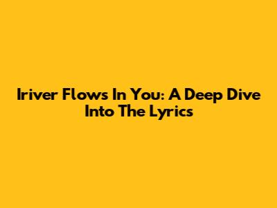 Iriver Flows In You: A Deep Dive Into The Lyrics