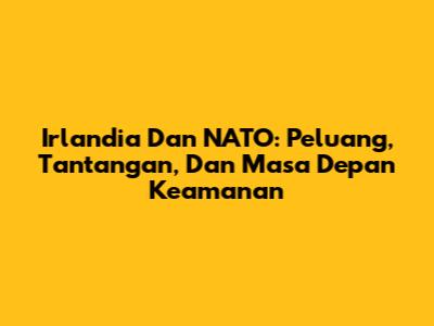 Irlandia Dan NATO: Peluang, Tantangan, Dan Masa Depan Keamanan