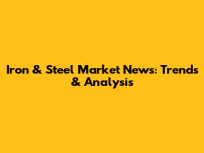 Iron & Steel Market News: Trends & Analysis