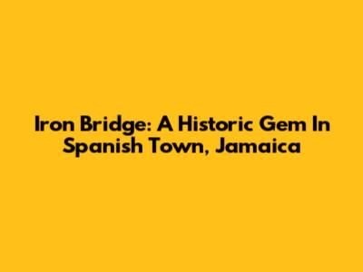 Iron Bridge: A Historic Gem In Spanish Town, Jamaica