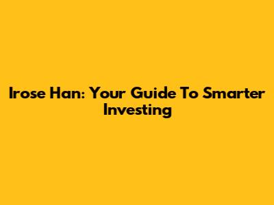 Irose Han: Your Guide To Smarter Investing