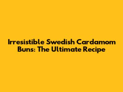 Irresistible Swedish Cardamom Buns: The Ultimate Recipe