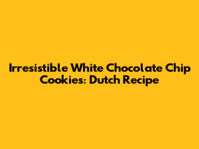 Irresistible White Chocolate Chip Cookies: Dutch Recipe