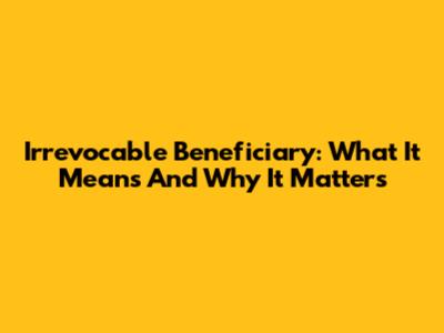 Irrevocable Beneficiary: What It Means And Why It Matters