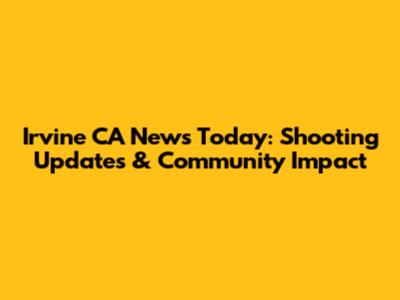 Irvine CA News Today: Shooting Updates & Community Impact