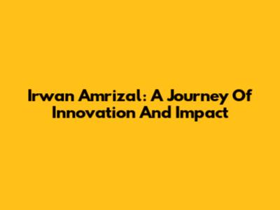 Irwan Amrizal: A Journey Of Innovation And Impact