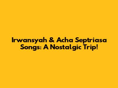 Irwansyah & Acha Septriasa Songs: A Nostalgic Trip!