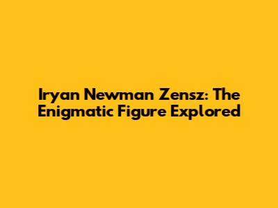 Iryan Newman Zensz: The Enigmatic Figure Explored