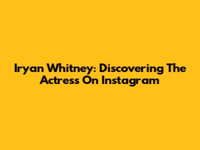 Iryan Whitney: Discovering The Actress On Instagram