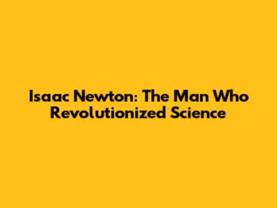 Isaac Newton: The Man Who Revolutionized Science