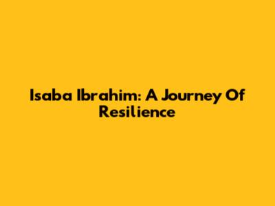 Isaba Ibrahim: A Journey Of Resilience