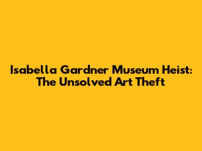 Isabella Gardner Museum Heist: The Unsolved Art Theft