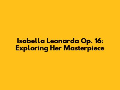 Isabella Leonarda Op. 16: Exploring Her Masterpiece