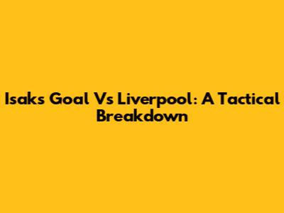 Isak's Goal Vs Liverpool: A Tactical Breakdown