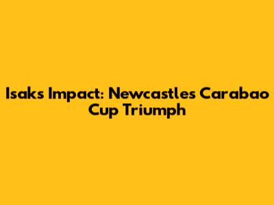 Isak's Impact: Newcastle's Carabao Cup Triumph