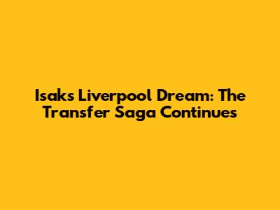 Isak's Liverpool Dream: The Transfer Saga Continues