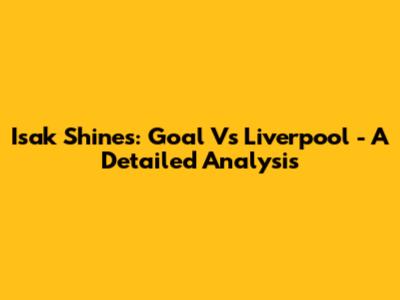 Isak Shines: Goal Vs Liverpool - A Detailed Analysis