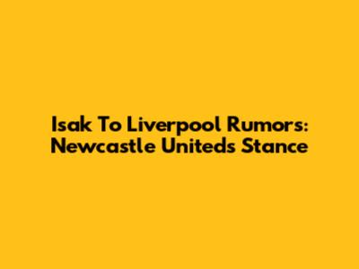 Isak To Liverpool Rumors: Newcastle United's Stance