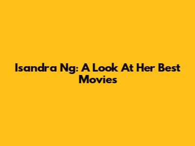 Isandra Ng: A Look At Her Best Movies