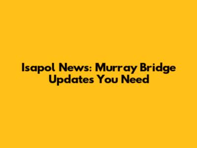 Isapol News: Murray Bridge Updates You Need