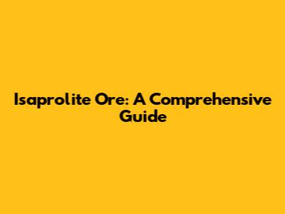 Isaprolite Ore: A Comprehensive Guide