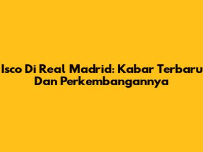 Isco Di Real Madrid: Kabar Terbaru Dan Perkembangannya