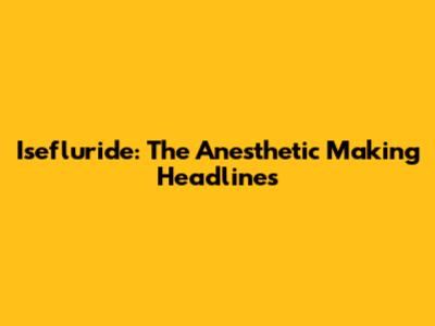Isefluride: The Anesthetic Making Headlines