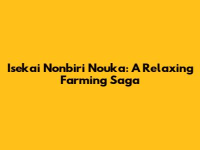 Isekai Nonbiri Nouka: A Relaxing Farming Saga