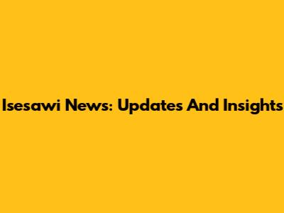 Isesawi News: Updates And Insights