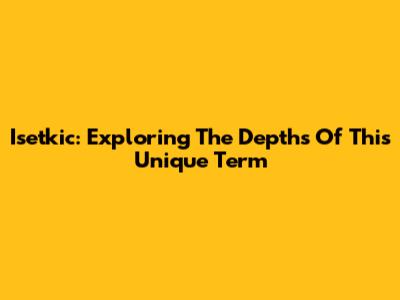 Isetkic: Exploring The Depths Of This Unique Term