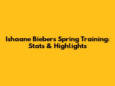 Ishaane Bieber's Spring Training: Stats & Highlights