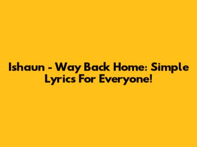 Ishaun - Way Back Home: Simple Lyrics For Everyone!