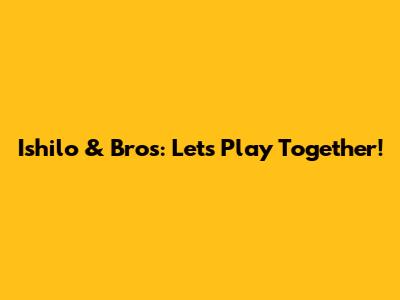 Ishilo & Bros: Let's Play Together!