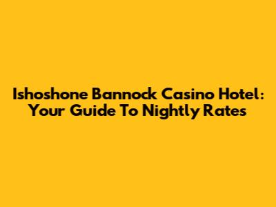 Ishoshone Bannock Casino Hotel: Your Guide To Nightly Rates