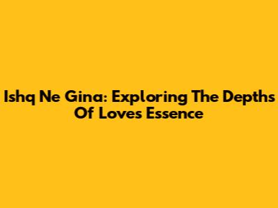 Ishq Ne Gina: Exploring The Depths Of Love's Essence