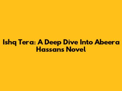 Ishq Tera: A Deep Dive Into Abeera Hassan's Novel