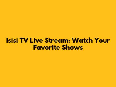 Isisi TV Live Stream: Watch Your Favorite Shows
