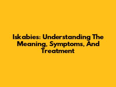 Iskabies: Understanding The Meaning, Symptoms, And Treatment