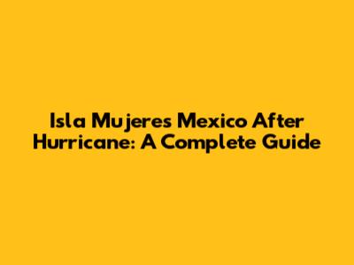 Isla Mujeres Mexico After Hurricane: A Complete Guide