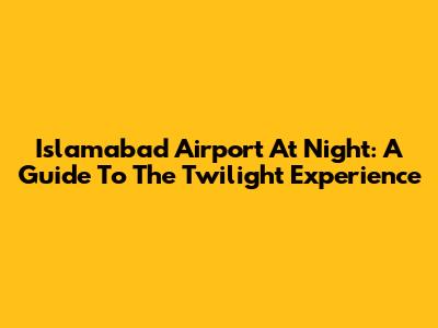 Islamabad Airport At Night: A Guide To The Twilight Experience
