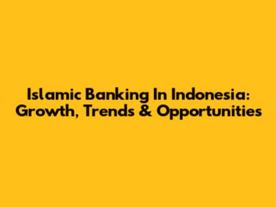 Islamic Banking In Indonesia: Growth, Trends & Opportunities