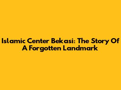Islamic Center Bekasi: The Story Of A Forgotten Landmark