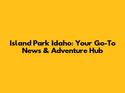 Island Park Idaho: Your Go-To News & Adventure Hub