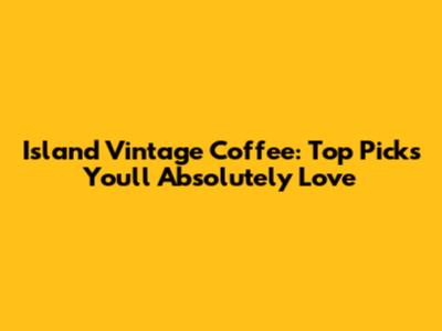 Island Vintage Coffee: Top Picks You'll Absolutely Love