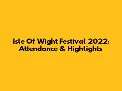 Isle Of Wight Festival 2022: Attendance & Highlights