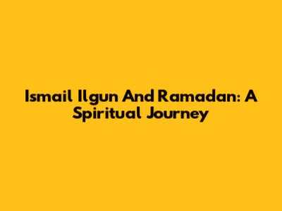 Ismail Ilgun And Ramadan: A Spiritual Journey