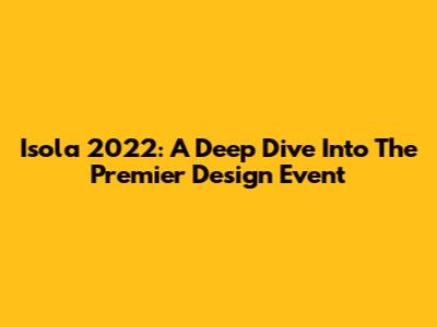 Isola 2022: A Deep Dive Into The Premier Design Event