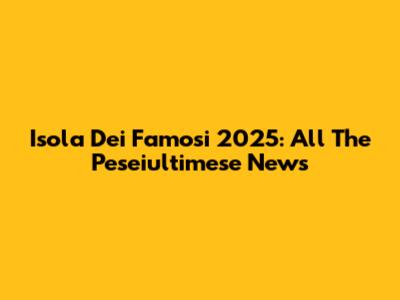 Isola Dei Famosi 2025: All The Peseiultimese News