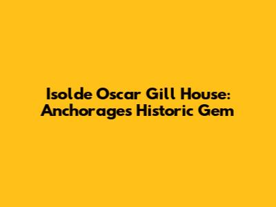 Isolde Oscar Gill House: Anchorage's Historic Gem